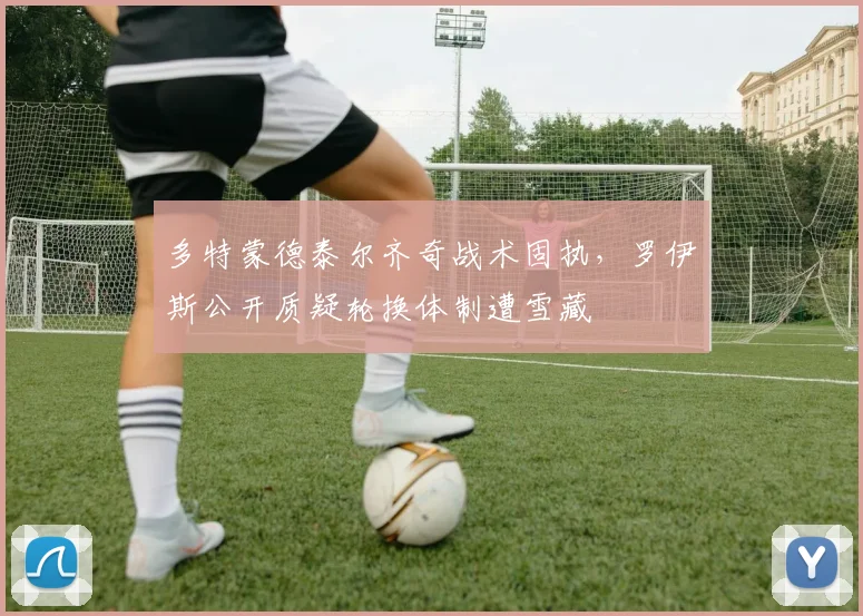 多特蒙德泰尔齐奇战术固执，罗伊斯公开质疑轮换体制遭雪藏
