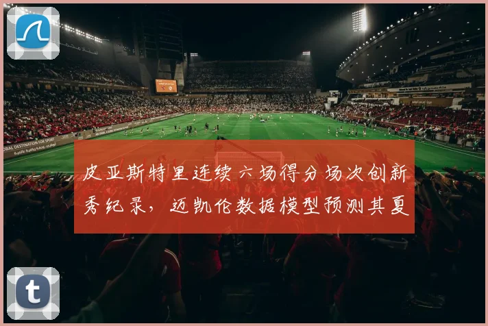 皮亚斯特里连续六场得分场次创新秀纪录，迈凯伦数据模型预测其夏休后积分可超诺里斯