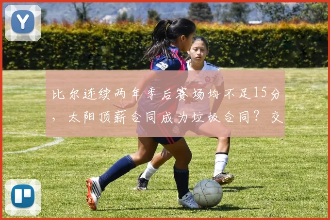 比尔连续两年季后赛场均不足15分，太阳顶薪合同成为垃圾合同？交易价值跌至冰点
