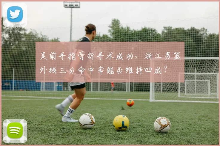 吴前手指骨折手术成功，浙江男篮外线三分命中率能否维持四成？