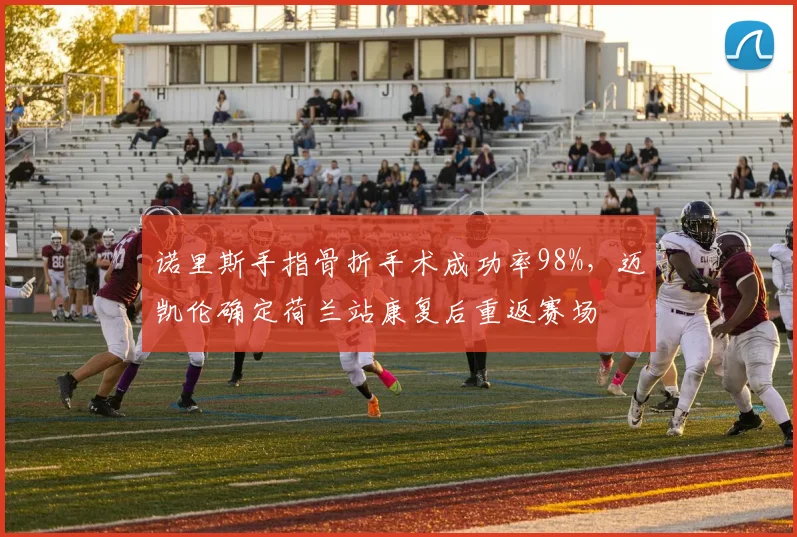 诺里斯手指骨折手术成功率98%，迈凯伦确定荷兰站康复后重返赛场