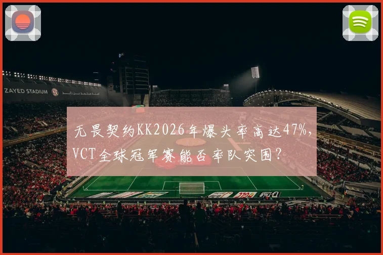 无畏契约KK2026年爆头率高达47%，VCT全球冠军赛能否率队突围？
