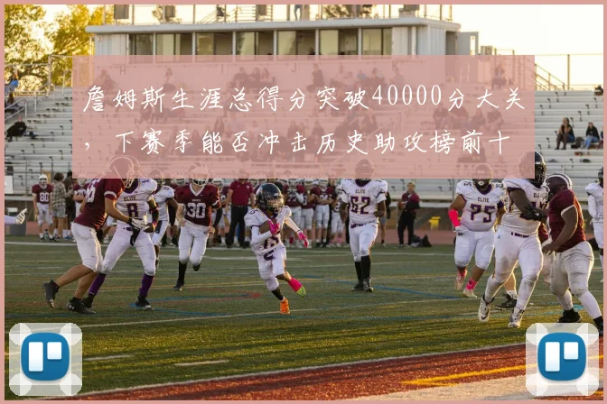 詹姆斯生涯总得分突破40000分大关，下赛季能否冲击历史助攻榜前十？