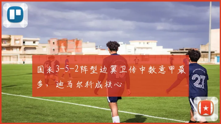 国米3-5-2阵型边翼卫传中数意甲最多，迪马尔科成核心