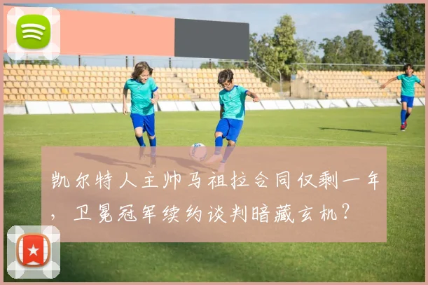 凯尔特人主帅马祖拉合同仅剩一年，卫冕冠军续约谈判暗藏玄机？
