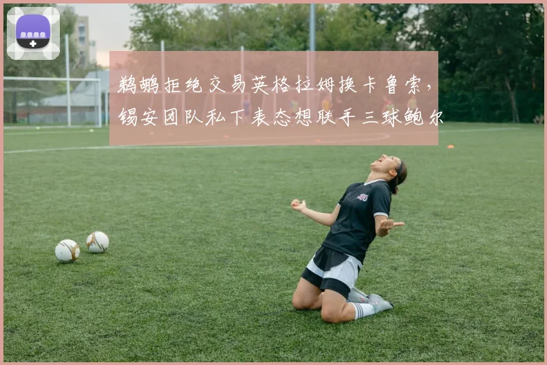 鹈鹕拒绝交易英格拉姆换卡鲁索，锡安团队私下表态想联手三球鲍尔
