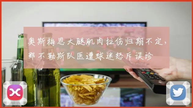 奥斯梅恩大腿肌肉拉伤归期不定，那不勒斯队医遭球迷怒斥误诊