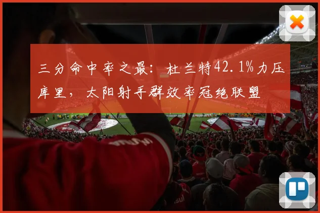 三分命中率之最：杜兰特42.1%力压库里，太阳射手群效率冠绝联盟