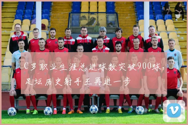 C罗职业生涯总进球数突破900球，足坛历史射手王再进一步