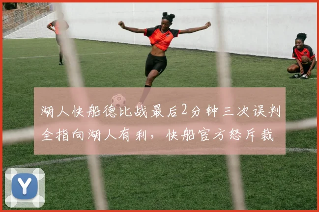 湖人快船德比战最后2分钟三次误判全指向湖人有利，快船官方怒斥裁判报告形同虚设