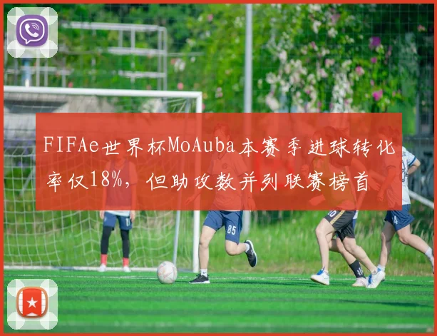 FIFAe世界杯MoAuba本赛季进球转化率仅18%，但助攻数并列联赛榜首